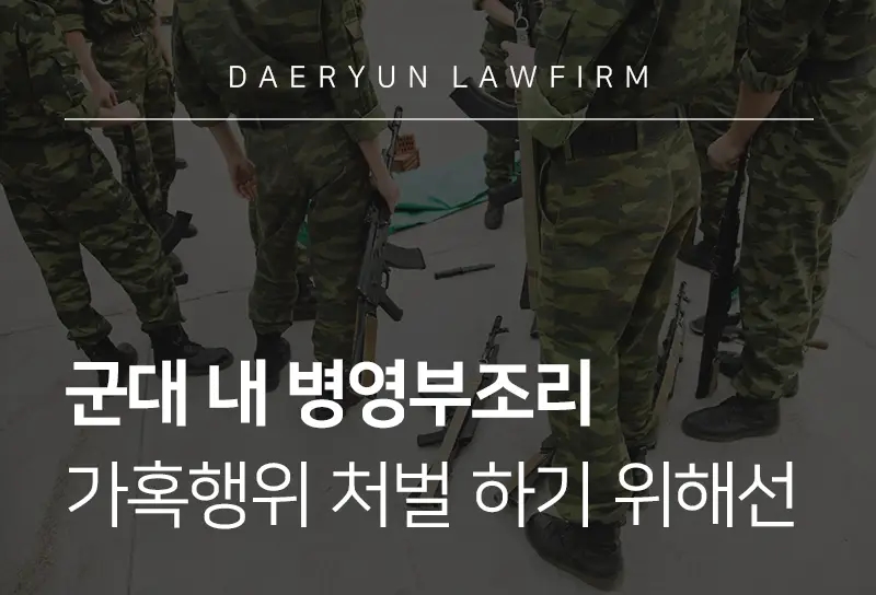 군대변호사가 알려주는 군대 내 병영부조리 가혹행위 처벌 하기 위해선 군대변호사